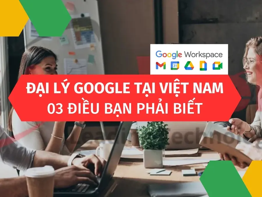 Đại lý Google tại Việt Nam: 03 điều bạn phải biết