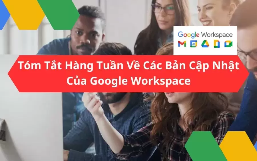 Tóm Tắt Hàng Tuần Về Các Bản Cập Nhật Của Google Workspace - Ngày 24 Tháng 5 Năm 2024